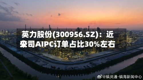 英力股份(300956.SZ)：近来公司AIPC订单占比30%左右
