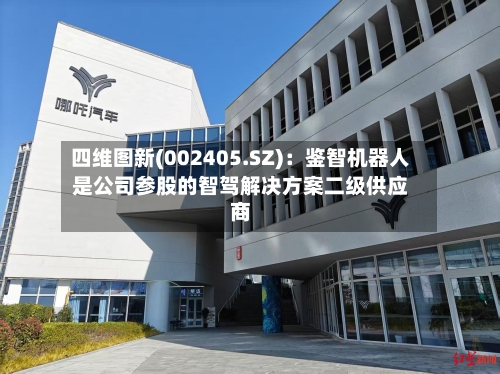 四维图新(002405.SZ)：鉴智机器人是公司参股的智驾解决方案二级供应商