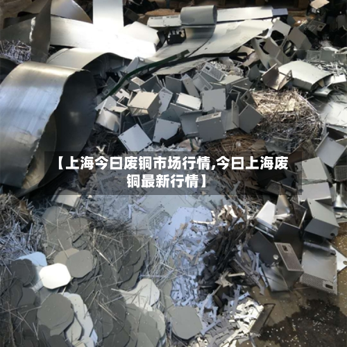 【上海今曰废铜市场行情,今曰上海废铜最新行情】-第3张图片