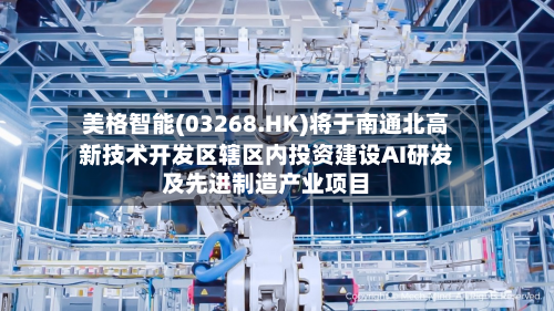美格智能(03268.HK)将于南通北高新技术开发区辖区内投资建设AI研发及先进制造产业项目