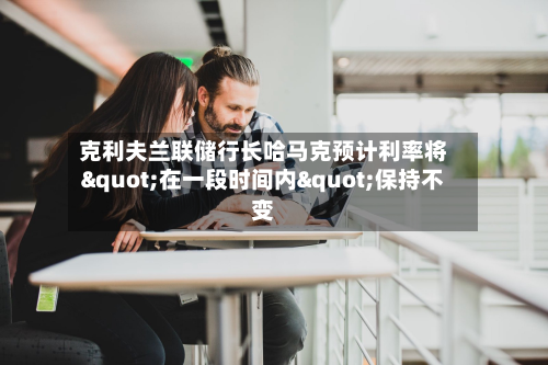 克利夫兰联储行长哈马克预计利率将"在一段时间内"保持不变-第2张图片