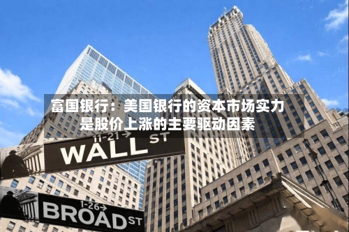 富国银行：美国银行的资本市场实力是股价上涨的主要驱动因素-第2张图片