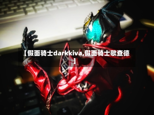 【假面骑士darkkiva,假面骑士歌查德】-第2张图片