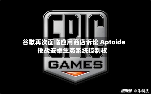 谷歌再次面临应用商店诉讼 Aptoide挑战安卓生态系统控制权-第3张图片