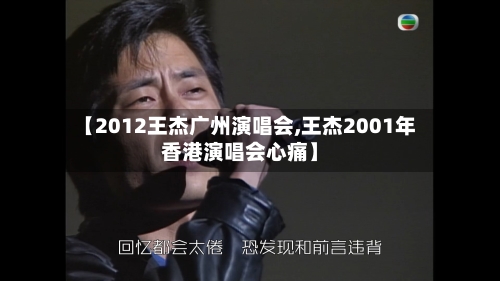 【2012王杰广州演唱会,王杰2001年香港演唱会心痛】-第3张图片