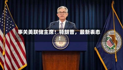 事关美联储主席！特朗普，最新表态！-第3张图片