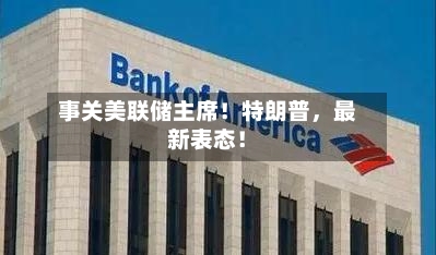 事关美联储主席！特朗普	，最新表态！-第2张图片