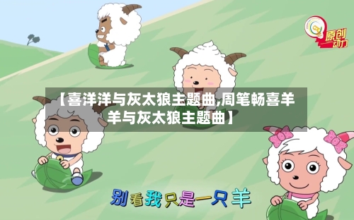【喜洋洋与灰太狼主题曲,周笔畅喜羊羊与灰太狼主题曲】