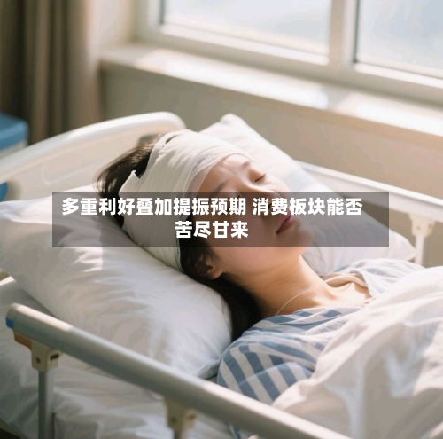 多重利好叠加提振预期 消费板块能否苦尽甘来