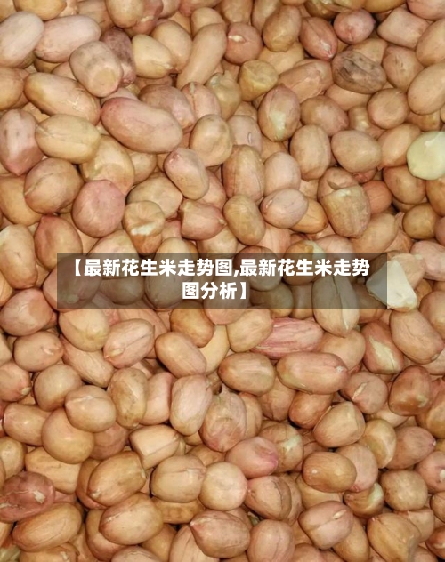 【最新花生米走势图,最新花生米走势图分析】