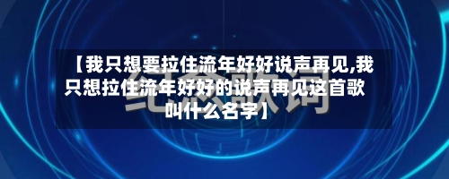 【我只想要拉住流年好好说声再见,我只想拉住流年好好的说声再见这首歌叫什么名字】