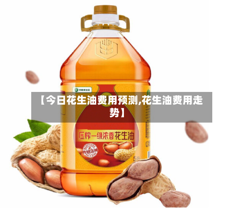 【今日花生油费用预测,花生油费用走势】-第2张图片