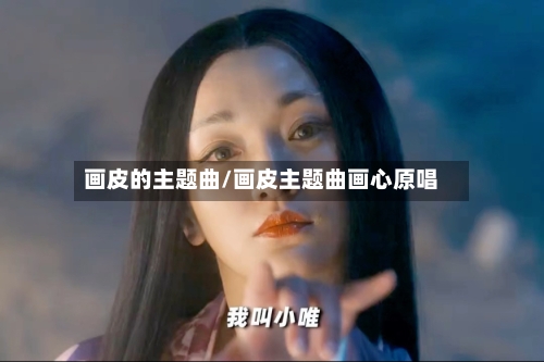 画皮的主题曲/画皮主题曲画心原唱