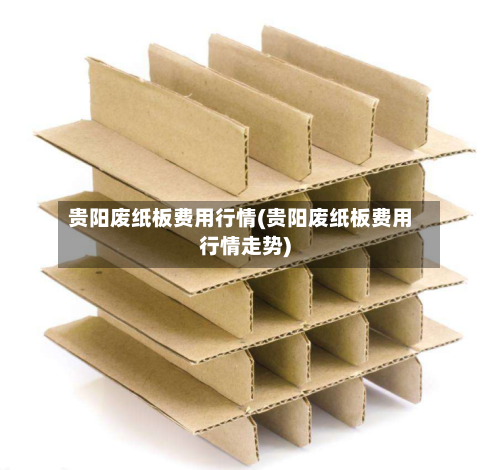 贵阳废纸板费用行情(贵阳废纸板费用行情走势)