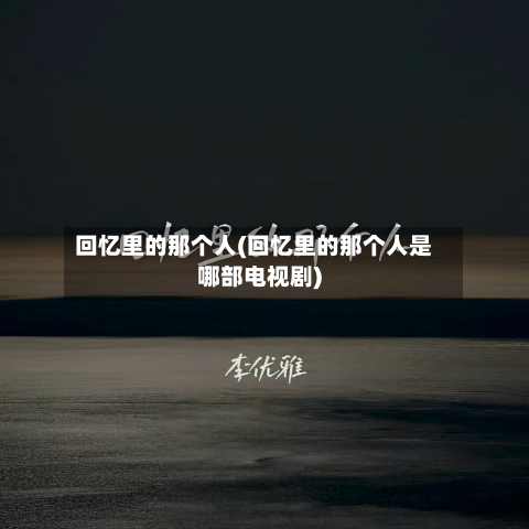 回忆里的那个人(回忆里的那个人是哪部电视剧)