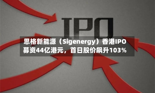 思格新能源（Sigenergy）香港IPO募资44亿港元，首日股价飙升103%