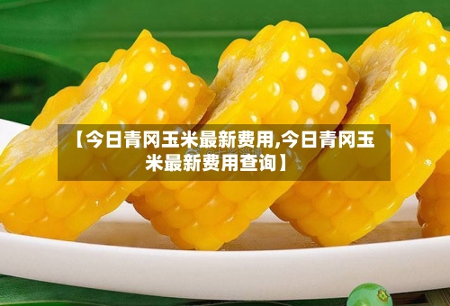【今日青冈玉米最新费用,今日青冈玉米最新费用查询】-第2张图片