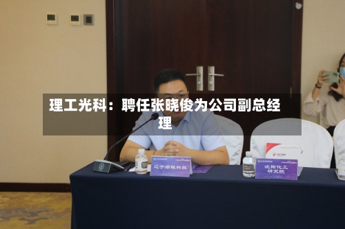 理工光科：聘任张晓俊为公司副总经理-第3张图片