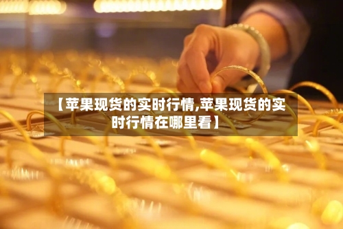 【苹果现货的实时行情,苹果现货的实时行情在哪里看】-第1张图片