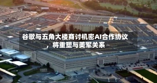 谷歌与五角大楼商讨机密AI合作协议，将重塑与美军关系