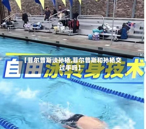 【菲尔普斯谈孙杨,菲尔普斯和孙杨交过手吗】-第1张图片