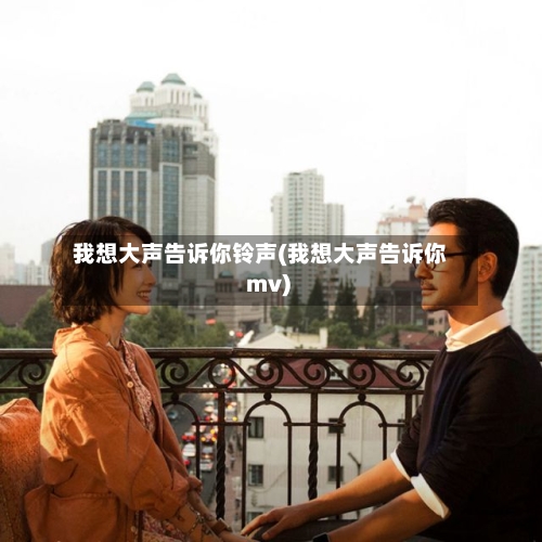 我想大声告诉你铃声(我想大声告诉你 mv)-第3张图片