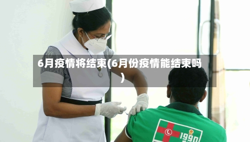 6月疫情将结束(6月份疫情能结束吗)