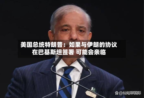 美国总统特朗普：如果与伊朗的协议在巴基斯坦签署 可能会亲临