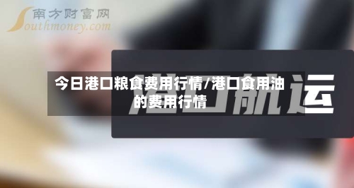 今日港口粮食费用行情/港口食用油的费用行情-第3张图片