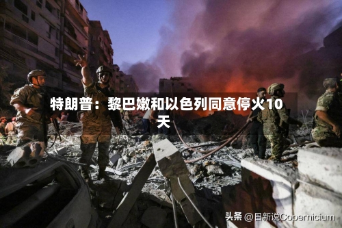 特朗普：黎巴嫩和以色列同意停火10天