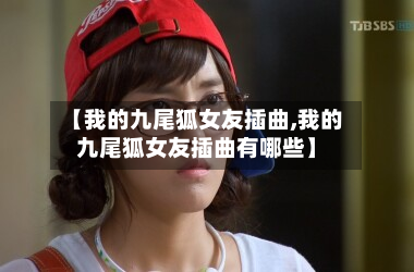 【我的九尾狐女友插曲,我的九尾狐女友插曲有哪些】