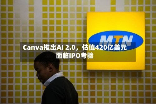 Canva推出AI 2.0，估值420亿美元面临IPO考验