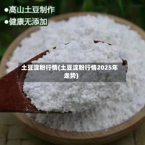 土豆淀粉行情(土豆淀粉行情2025年走势)