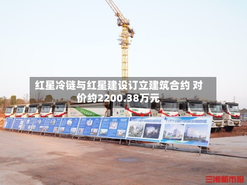 红星冷链与红星建设订立建筑合约 对价约2200.38万元-第2张图片