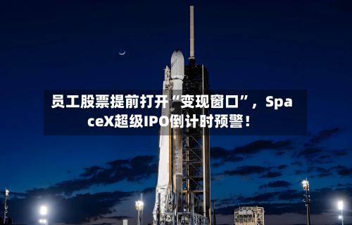 员工股票提前打开“变现窗口	”，SpaceX超级IPO倒计时预警！-第2张图片
