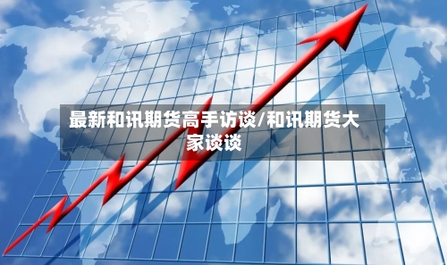 最新和讯期货高手访谈/和讯期货大家谈谈