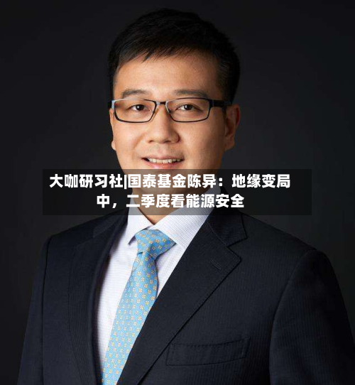 大咖研习社|国泰基金陈异：地缘变局中，二季度看能源安全-第1张图片