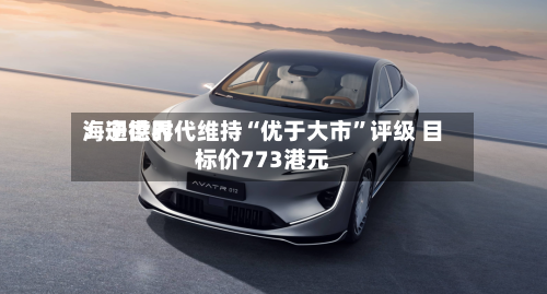 海通世界：宁德时代维持“优于大市”评级 目标价773港元