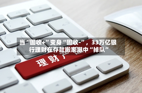 当“固收+”变身“固收-	”	，33万亿银行理财在存款搬家潮中“掉队”-第1张图片