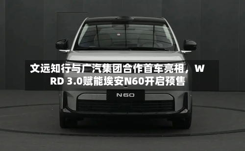 文远知行与广汽集团合作首车亮相，WRD 3.0赋能埃安N60开启预售