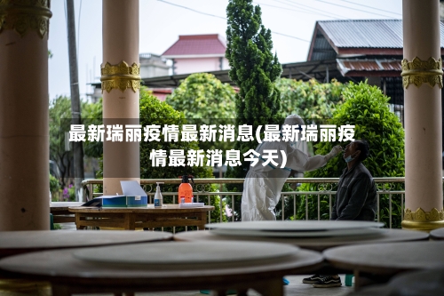 最新瑞丽疫情最新消息(最新瑞丽疫情最新消息今天)