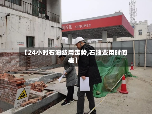 【24小时石油费用走势,石油费用时间表】