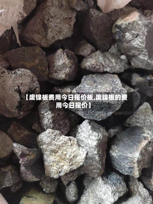 【废镍板费用今日报价板,废镍板的费用今日报价】