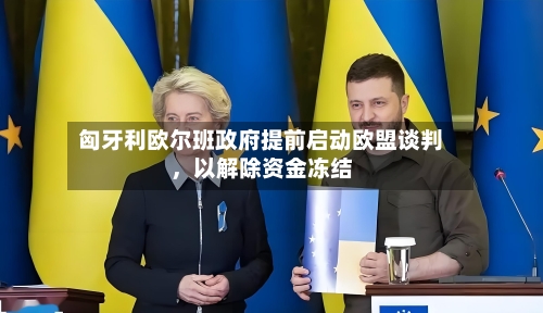 匈牙利欧尔班政府提前启动欧盟谈判，以解除资金冻结-第2张图片