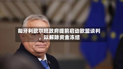 匈牙利欧尔班政府提前启动欧盟谈判，以解除资金冻结
