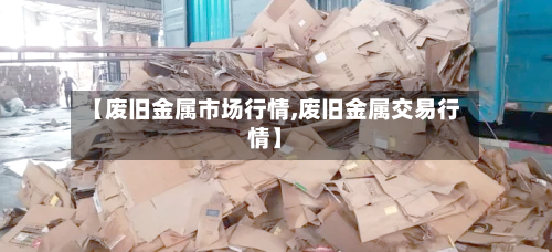 【废旧金属市场行情,废旧金属交易行情】