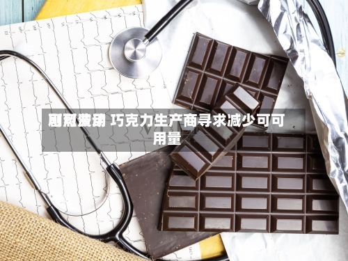 可可费用剧烈波动 巧克力生产商寻求减少可可用量