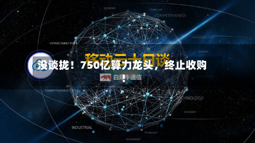 没谈拢！750亿算力龙头，终止收购！