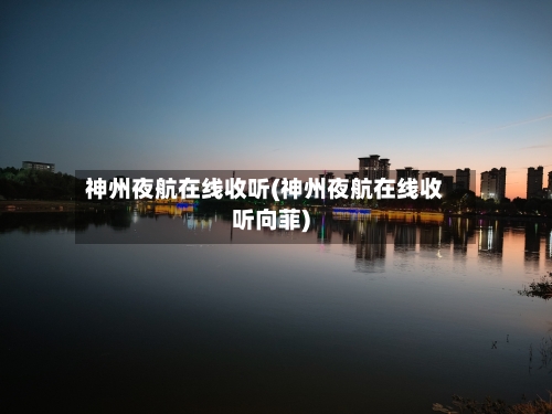 神州夜航在线收听(神州夜航在线收听向菲)