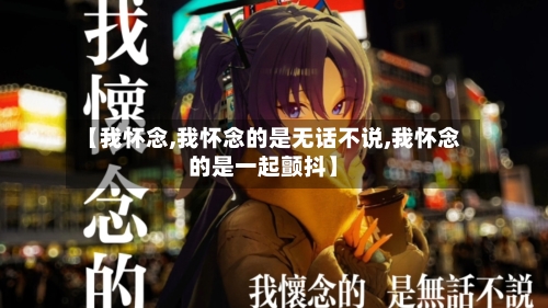 【我怀念,我怀念的是无话不说,我怀念的是一起颤抖】